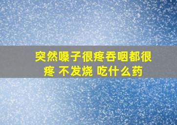 突然嗓子很疼吞咽都很疼 不发烧 吃什么药